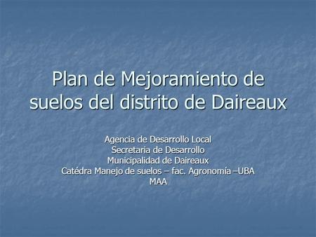 Plan de Mejoramiento de suelos del distrito de Daireaux Agencia de Desarrollo Local Secretaria de Desarrollo Municipalidad de Daireaux Catédra Manejo de.
