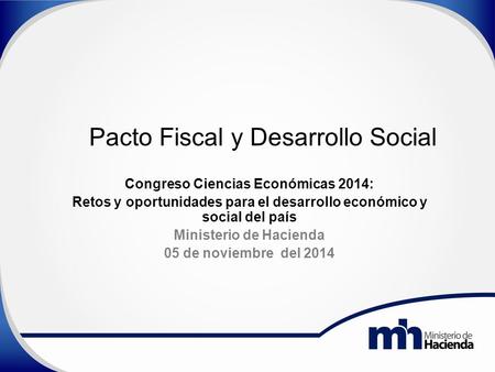 Pacto Fiscal y Desarrollo Social Congreso Ciencias Económicas 2014: Retos y oportunidades para el desarrollo económico y social del país Ministerio de.