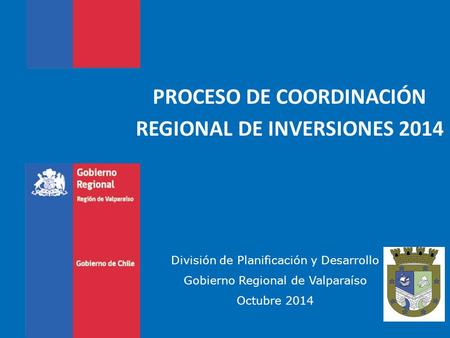 PROCESO DE COORDINACIÓN REGIONAL DE INVERSIONES 2014 División de Planificación y Desarrollo Gobierno Regional de Valparaíso Octubre 2014.