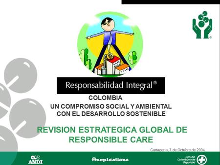 COLOMBIA UN COMPROMISO SOCIAL Y AMBIENTAL CON EL DESARROLLO SOSTENIBLE REVISION ESTRATEGICA GLOBAL DE RESPONSIBLE CARE Cartagena, 7 de Octubre de 2004.