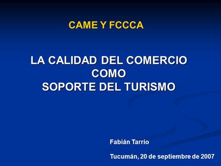 LA CALIDAD DEL COMERCIO COMO SOPORTE DEL TURISMO CAME Y FCCCA Fabián Tarrío Tucumán, 20 de septiembre de 2007.