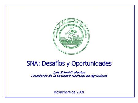 SNA: Desafíos y Oportunidades Luis Schmidt Montes Presidente de la Sociedad Nacional de Agricultura Noviembre de 2008.