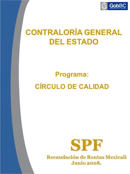 Programa: CÍRCULO DE CALIDAD SPF Recaudación de Rentas Mexicali Junio 2008. CONTRALORÍA GENERAL DEL ESTADO.
