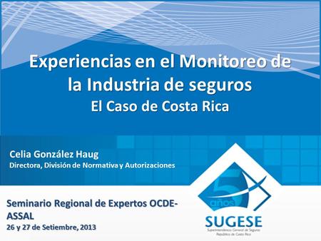 Experiencias en el Monitoreo de la Industria de seguros El Caso de Costa Rica Seminario Regional de Expertos OCDE- ASSAL 26 y 27 de Setiembre, 2013 Celia.