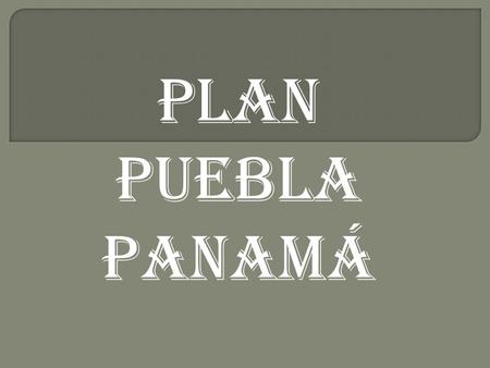 PLAN PUEBLA PANAMÁ  ¿QUE ES?  El Plan Puebla Panamá (PPP) representó un espacio político de alto nivel que articula esfuerzos de cooperación, desarrollo.