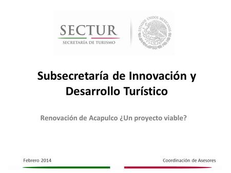 Febrero 2014 Coordinación de Asesores Subsecretaría de Innovación y Desarrollo Turístico Renovación de Acapulco ¿Un proyecto viable?