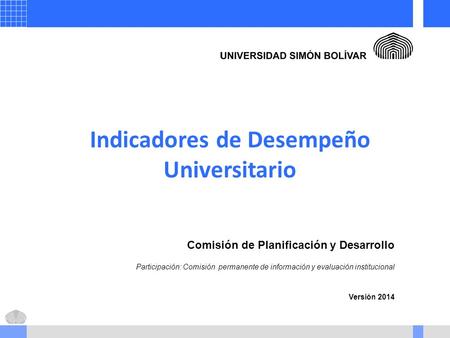 Indicadores de Desempeño Universitario Comisión de Planificación y Desarrollo Participación: Comisión permanente de información y evaluación institucional.