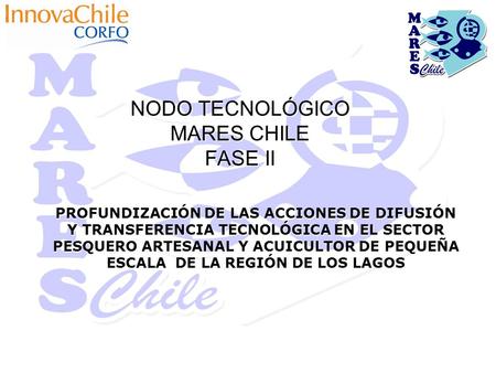 NODO TECNOLÓGICO MARES CHILE FASE II PROFUNDIZACIÓN DE LAS ACCIONES DE DIFUSIÓN Y TRANSFERENCIA TECNOLÓGICA EN EL SECTOR PESQUERO ARTESANAL Y ACUICULTOR.