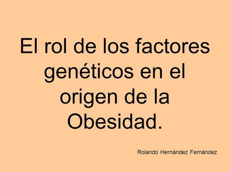 El rol de los factores genéticos en el origen de la Obesidad. Rolando Hernández Fernández.