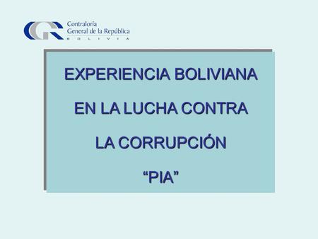 EXPERIENCIA BOLIVIANA EN LA LUCHA CONTRA LA CORRUPCIÓN “PIA” EXPERIENCIA BOLIVIANA EN LA LUCHA CONTRA LA CORRUPCIÓN “PIA”