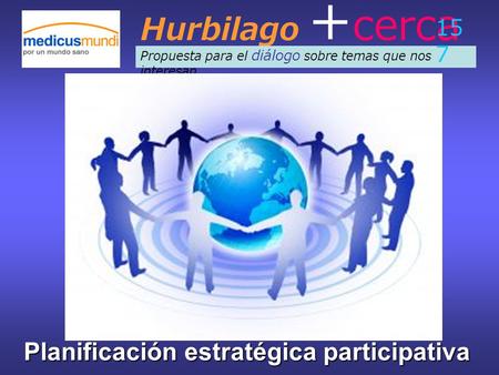 Hurbilago + cerca Propuesta para el diálogo sobre temas que nos interesan 15 7 Planificación estratégica participativa.