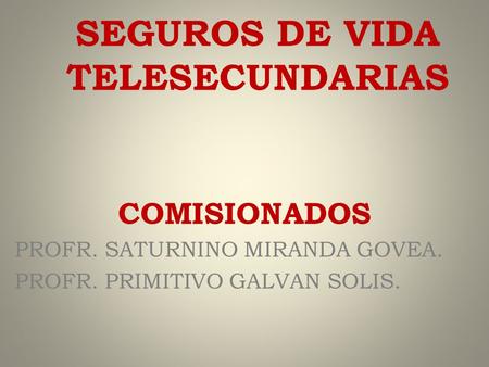 SEGUROS DE VIDA TELESECUNDARIAS COMISIONADOS PROFR. SATURNINO MIRANDA GOVEA. PROFR. PRIMITIVO GALVAN SOLIS.