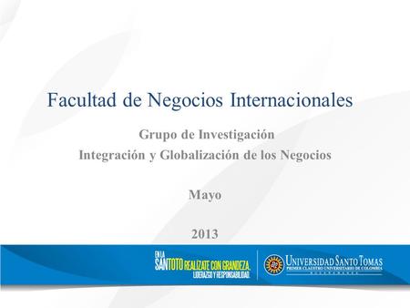 Facultad de Negocios Internacionales Grupo de Investigación Integración y Globalización de los Negocios Mayo 2013.