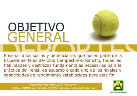 OBJETIVO GENERAL Enseñar a los socios y beneficiarios que hacen parte de la Escuela de Tenis del Club Campestre el Rancho, todas las habilidades y destrezas.