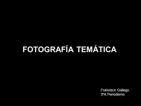 FOTOGRAFÍA TEMÁTICA Francisco Gallego 3ºA Periodismo.