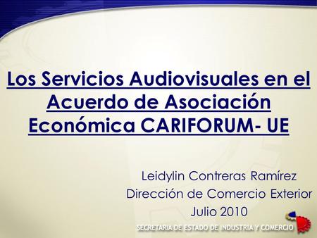 Los Servicios Audiovisuales en el Acuerdo de Asociación Económica CARIFORUM- UE Leidylin Contreras Ramírez Dirección de Comercio Exterior Julio 2010.