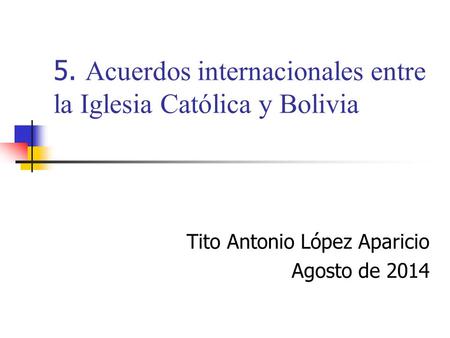 5. Acuerdos internacionales entre la Iglesia Católica y Bolivia Tito Antonio López Aparicio Agosto de 2014.