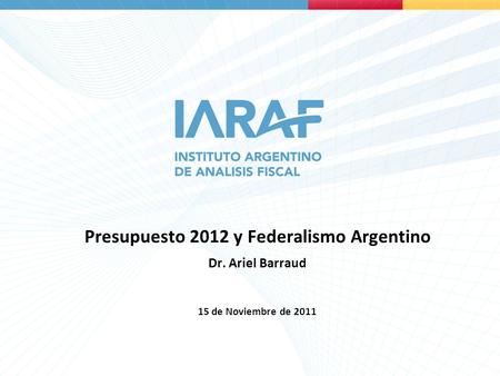 Presupuesto 2012 y Federalismo Argentino Dr. Ariel Barraud 15 de Noviembre de 2011.