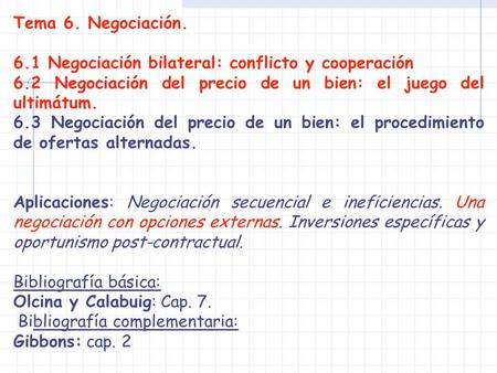 Tema 6. Negociación. 6.1 Negociación bilateral: conflicto y cooperación 6.2 Negociación del precio de un bien: el juego del ultimátum. 6.3 Negociación.