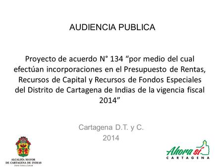AUDIENCIA PUBLICA Cartagena D.T. y C. 2014 Proyecto de acuerdo N° 134 “por medio del cual efectúan incorporaciones en el Presupuesto de Rentas, Recursos.