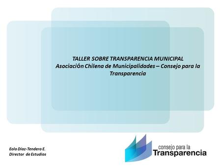 Eolo Díaz-Tendero E. Director de Estudios TALLER SOBRE TRANSPARENCIA MUNICIPAL Asociaci ó n Chilena de Municipalidades – Consejo para la Transparencia.
