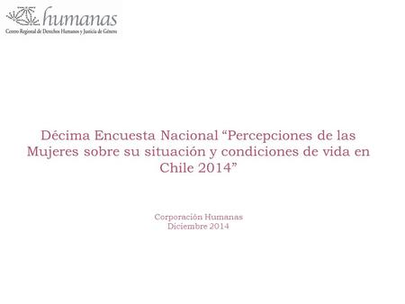 Décima Encuesta Nacional “Percepciones de las Mujeres sobre su situación y condiciones de vida en Chile 2014” Corporación Humanas Diciembre 2014.