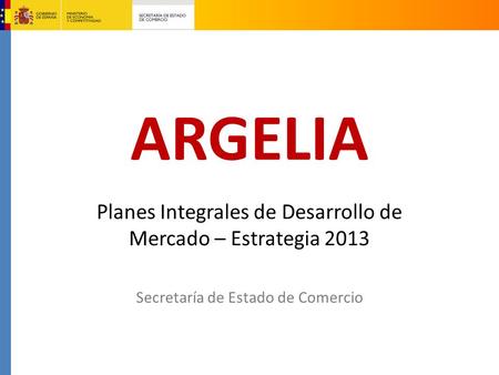 ARGELIA Planes Integrales de Desarrollo de Mercado – Estrategia 2013 Secretaría de Estado de Comercio.