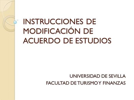 INSTRUCCIONES DE MODIFICACIÓN DE ACUERDO DE ESTUDIOS UNIVERSIDAD DE SEVILLA FACULTAD DE TURISMO Y FINANZAS.