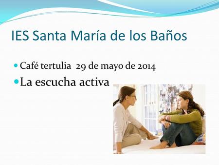 IES Santa María de los Baños Café tertulia 29 de mayo de 2014 La escucha activa.