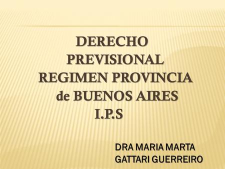 DERECHO DERECHO PREVISIONAL PREVISIONAL REGIMEN PROVINCIA REGIMEN PROVINCIA de BUENOS AIRES de BUENOS AIRES I.P.S I.P.S DRA MARIA MARTA GATTARI GUERREIRO.