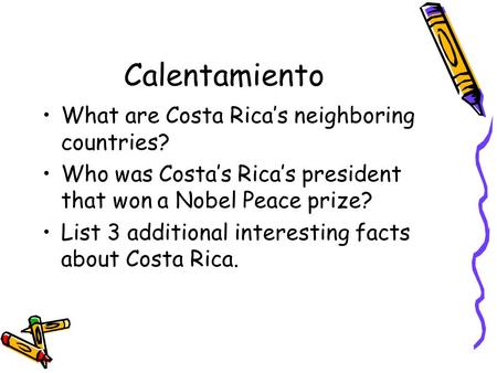 Calentamiento What are Costa Rica’s neighboring countries? Who was Costa’s Rica’s president that won a Nobel Peace prize? List 3 additional interesting.