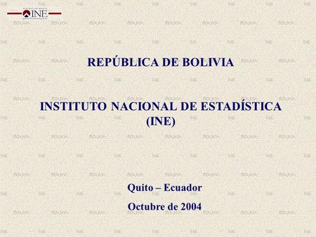 REPÚBLICA DE BOLIVIA INSTITUTO NACIONAL DE ESTADÍSTICA (INE) Quito – Ecuador Octubre de 2004.