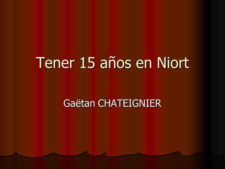Tener 15 años en Niort Gaëtan CHATEIGNIER. ¡Hola! Me llamo Gaëtan, tengo 14 años, vivo en Niort. Soy un alumno de la clase de Español, tengo una hermana.