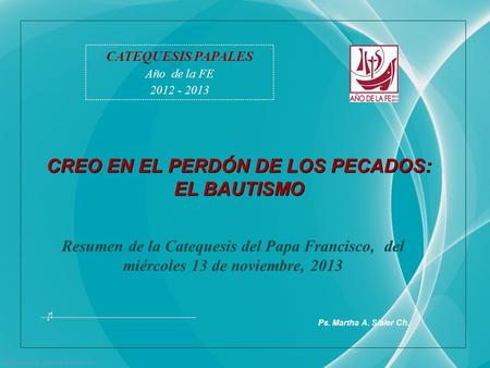 CATEQUESIS PAPALES Año de la FE 2012 - 2013 Resumen de la Catequesis del Papa Francisco, del miércoles 13 de noviembre, 2013 Ps. Martha A. Sialer Ch.