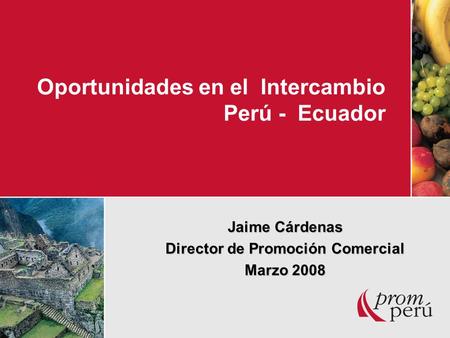 Oportunidades en el Intercambio Perú - Ecuador Jaime Cárdenas Director de Promoción Comercial Marzo 2008.