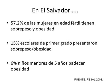 En El Salvador….. 57.2% de las mujeres en edad fértil tienen sobrepeso y obesidad 15% escolares de primer grado presentaron sobrepeso/obesidad 6% niños.
