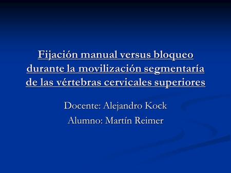 Fijación manual versus bloqueo durante la movilización segmentaría de las vértebras cervicales superiores Docente: Alejandro Kock Alumno: Martín Reimer.