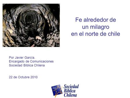 Fe alrededor de un milagro en el norte de chile Por Javier García. Encargado de Comunicaciones Sociedad Bíblica Chilena 22 de Octubre 2010.