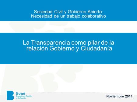 Sociedad Civil y Gobierno Abierto: Necesidad de un trabajo colaborativo La Transparencia como pilar de la relación Gobierno y Ciudadanía Noviembre 2014.