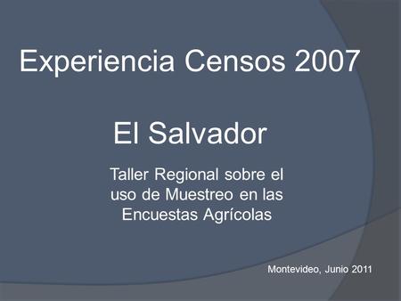 Experiencia Censos 2007 El Salvador Taller Regional sobre el uso de Muestreo en las Encuestas Agrícolas Montevideo, Junio 2011.