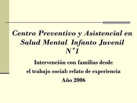 Centro Preventivo y Asistencial en Salud Mental Infanto Juvenil N° 1 Intervención con familias desde el trabajo social: relato de experiencia Año 2006.