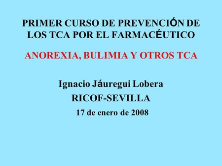 PRIMER CURSO DE PREVENCI Ó N DE LOS TCA POR EL FARMAC É UTICO ANOREXIA, BULIMIA Y OTROS TCA Ignacio J á uregui Lobera RICOF-SEVILLA 17 de enero de 2008.
