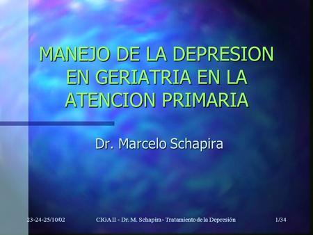 23-24-25/10/02CIGA II - Dr. M. Schapira - Tratamiento de la Depresión1/34 MANEJO DE LA DEPRESION EN GERIATRIA EN LA ATENCION PRIMARIA Dr. Marcelo Schapira.