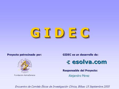 G I D E C Encuentro de Comités Éticos de Investigación Clínica, Bilbao 15 Septiembre 2005 Proyecto patrocinado por:GIDEC es un desarrollo de: Responsable.