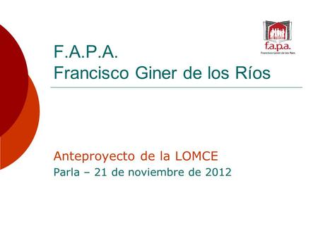 F.A.P.A. Francisco Giner de los Ríos Anteproyecto de la LOMCE Parla – 21 de noviembre de 2012.