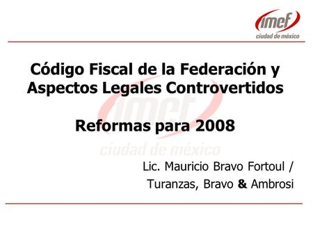 Código Fiscal de la Federación y Aspectos Legales Controvertidos Reformas para 2008 Lic. Mauricio Bravo Fortoul / Turanzas, Bravo & Ambrosi.
