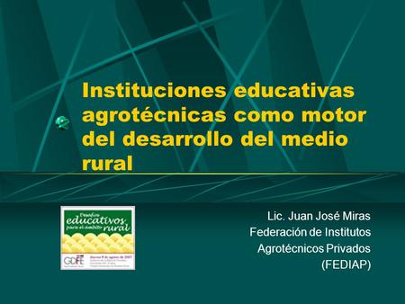 Instituciones educativas agrotécnicas como motor del desarrollo del medio rural Lic. Juan José Miras Federación de Institutos Agrotécnicos Privados (FEDIAP)
