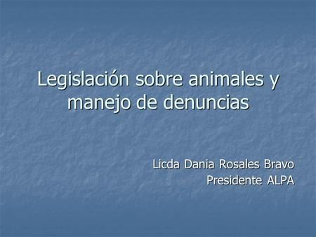 Legislación sobre animales y manejo de denuncias Licda Dania Rosales Bravo Presidente ALPA.