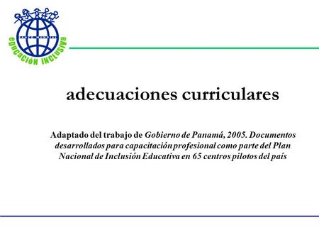 Adecuaciones curriculares Adaptado del trabajo de Gobierno de Panamá, 2005. Documentos desarrollados para capacitación profesional como parte del Plan.