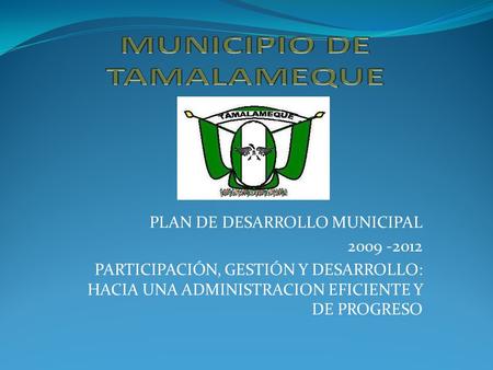 PLAN DE DESARROLLO MUNICIPAL 2009 -2012 PARTICIPACIÓN, GESTIÓN Y DESARROLLO: HACIA UNA ADMINISTRACION EFICIENTE Y DE PROGRESO.